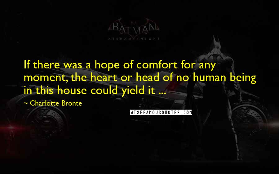 Charlotte Bronte Quotes: If there was a hope of comfort for any moment, the heart or head of no human being in this house could yield it ...
