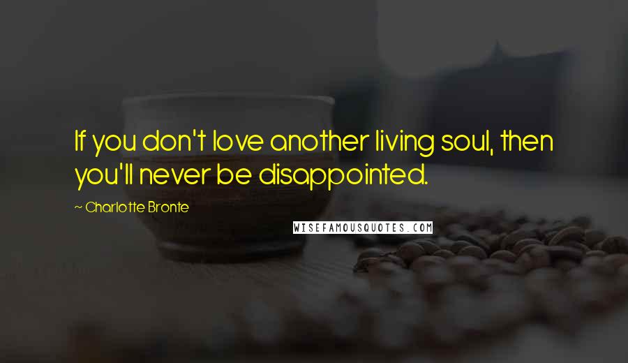 Charlotte Bronte Quotes: If you don't love another living soul, then you'll never be disappointed.
