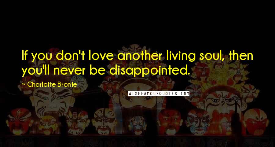 Charlotte Bronte Quotes: If you don't love another living soul, then you'll never be disappointed.