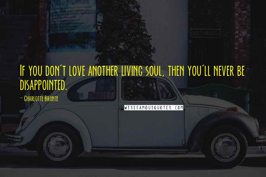Charlotte Bronte Quotes: If you don't love another living soul, then you'll never be disappointed.