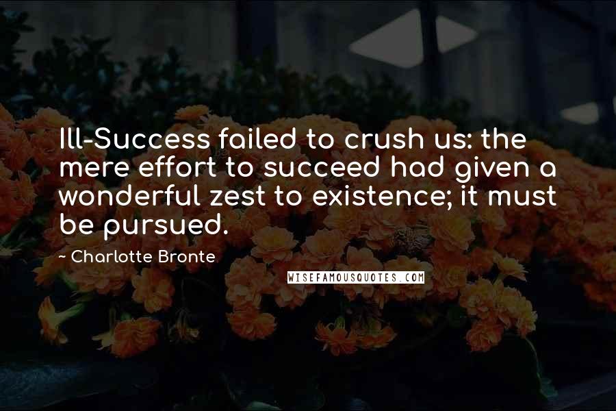 Charlotte Bronte Quotes: Ill-Success failed to crush us: the mere effort to succeed had given a wonderful zest to existence; it must be pursued.