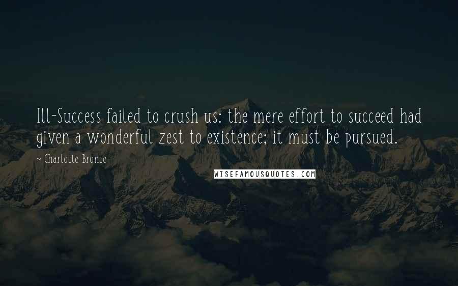 Charlotte Bronte Quotes: Ill-Success failed to crush us: the mere effort to succeed had given a wonderful zest to existence; it must be pursued.
