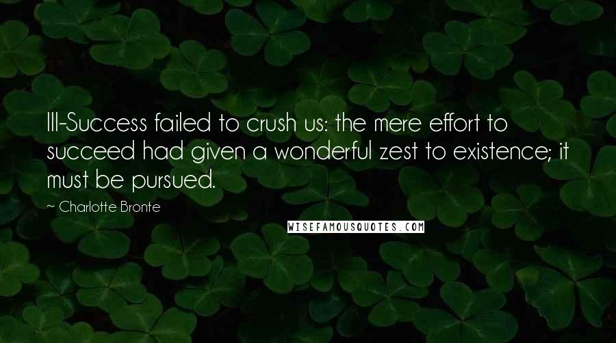 Charlotte Bronte Quotes: Ill-Success failed to crush us: the mere effort to succeed had given a wonderful zest to existence; it must be pursued.