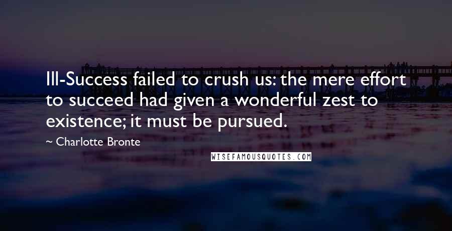 Charlotte Bronte Quotes: Ill-Success failed to crush us: the mere effort to succeed had given a wonderful zest to existence; it must be pursued.