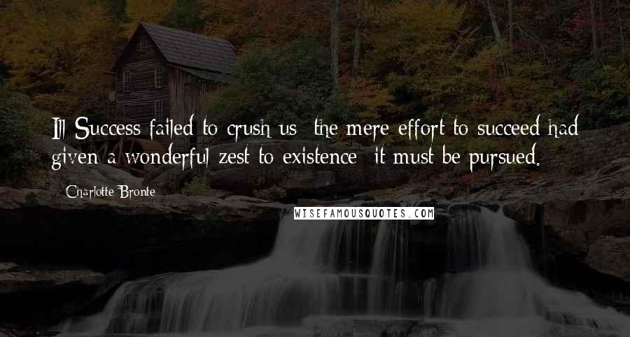 Charlotte Bronte Quotes: Ill-Success failed to crush us: the mere effort to succeed had given a wonderful zest to existence; it must be pursued.