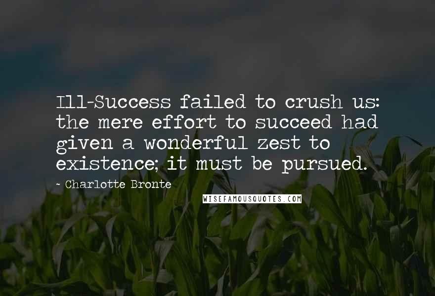 Charlotte Bronte Quotes: Ill-Success failed to crush us: the mere effort to succeed had given a wonderful zest to existence; it must be pursued.