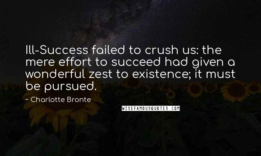 Charlotte Bronte Quotes: Ill-Success failed to crush us: the mere effort to succeed had given a wonderful zest to existence; it must be pursued.