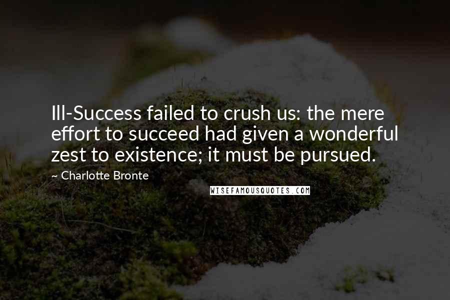 Charlotte Bronte Quotes: Ill-Success failed to crush us: the mere effort to succeed had given a wonderful zest to existence; it must be pursued.