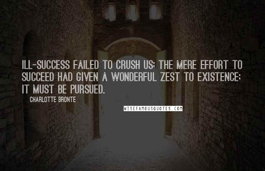 Charlotte Bronte Quotes: Ill-Success failed to crush us: the mere effort to succeed had given a wonderful zest to existence; it must be pursued.