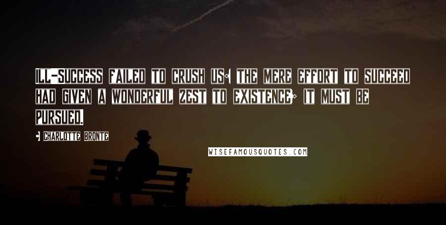 Charlotte Bronte Quotes: Ill-Success failed to crush us: the mere effort to succeed had given a wonderful zest to existence; it must be pursued.