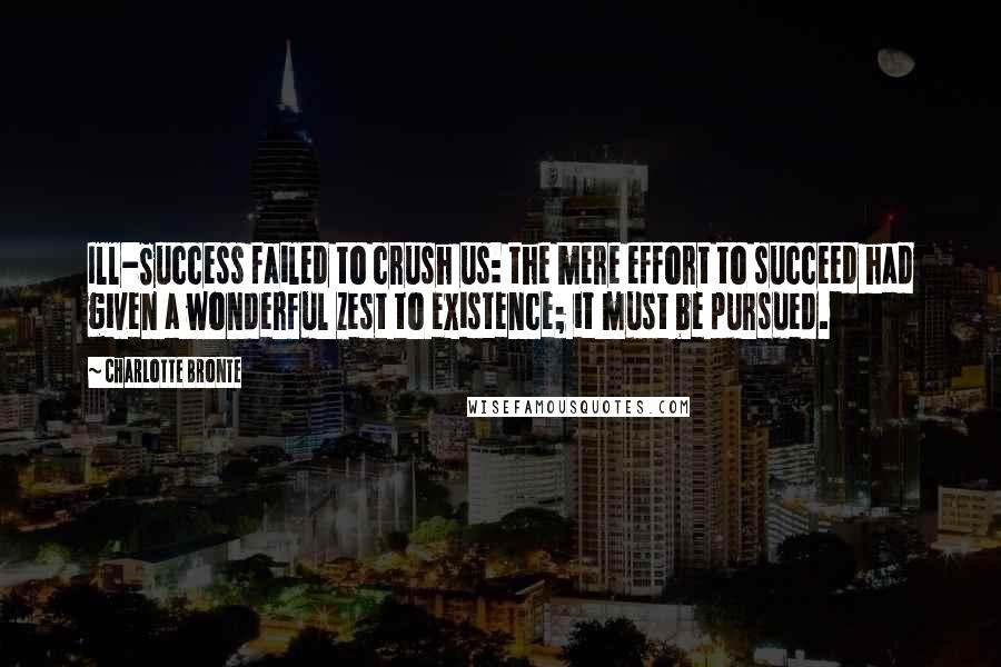 Charlotte Bronte Quotes: Ill-Success failed to crush us: the mere effort to succeed had given a wonderful zest to existence; it must be pursued.