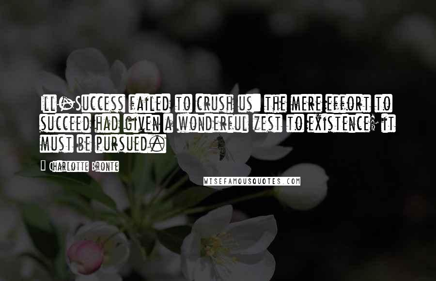 Charlotte Bronte Quotes: Ill-Success failed to crush us: the mere effort to succeed had given a wonderful zest to existence; it must be pursued.