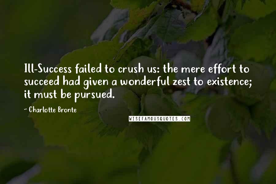 Charlotte Bronte Quotes: Ill-Success failed to crush us: the mere effort to succeed had given a wonderful zest to existence; it must be pursued.