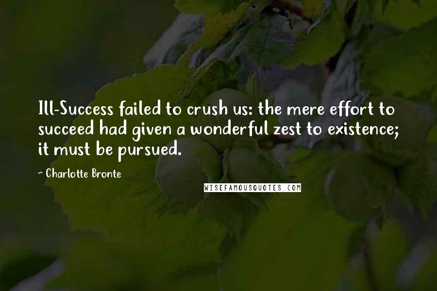 Charlotte Bronte Quotes: Ill-Success failed to crush us: the mere effort to succeed had given a wonderful zest to existence; it must be pursued.