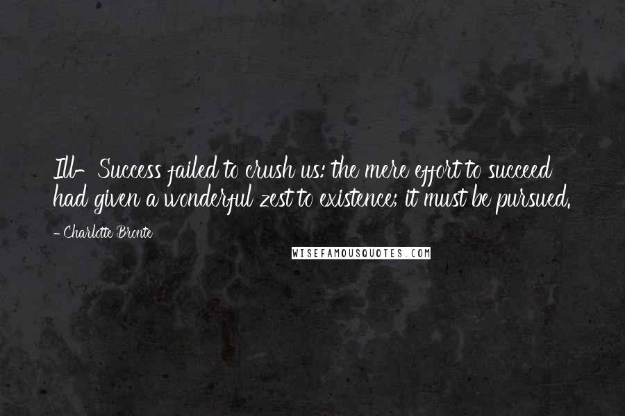 Charlotte Bronte Quotes: Ill-Success failed to crush us: the mere effort to succeed had given a wonderful zest to existence; it must be pursued.