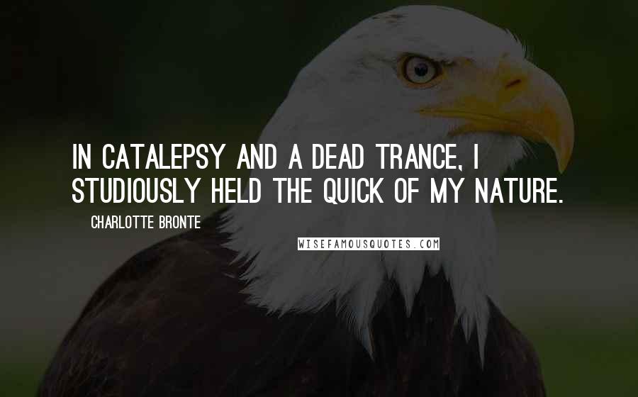 Charlotte Bronte Quotes: In catalepsy and a dead trance, I studiously held the quick of my nature.