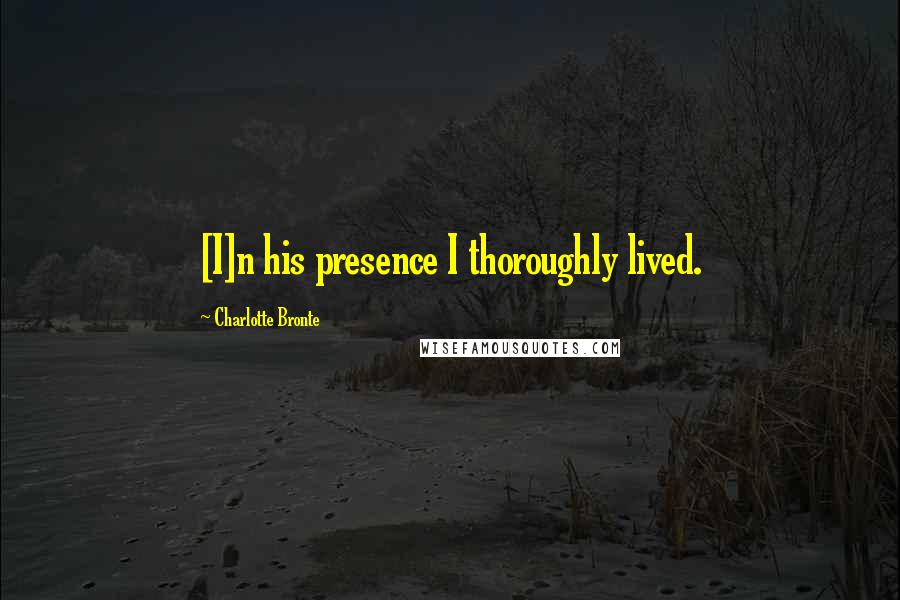 Charlotte Bronte Quotes: [I]n his presence I thoroughly lived.