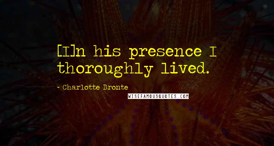 Charlotte Bronte Quotes: [I]n his presence I thoroughly lived.