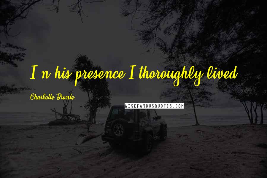 Charlotte Bronte Quotes: [I]n his presence I thoroughly lived.