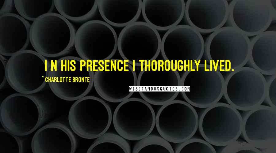 Charlotte Bronte Quotes: [I]n his presence I thoroughly lived.