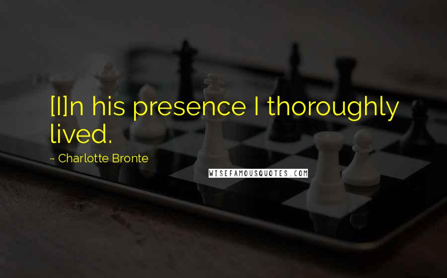 Charlotte Bronte Quotes: [I]n his presence I thoroughly lived.