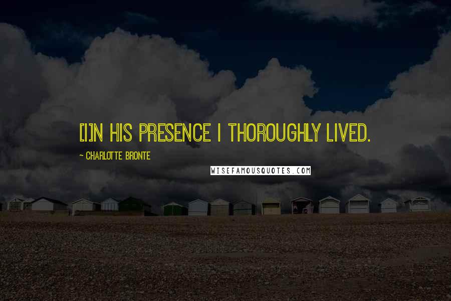 Charlotte Bronte Quotes: [I]n his presence I thoroughly lived.