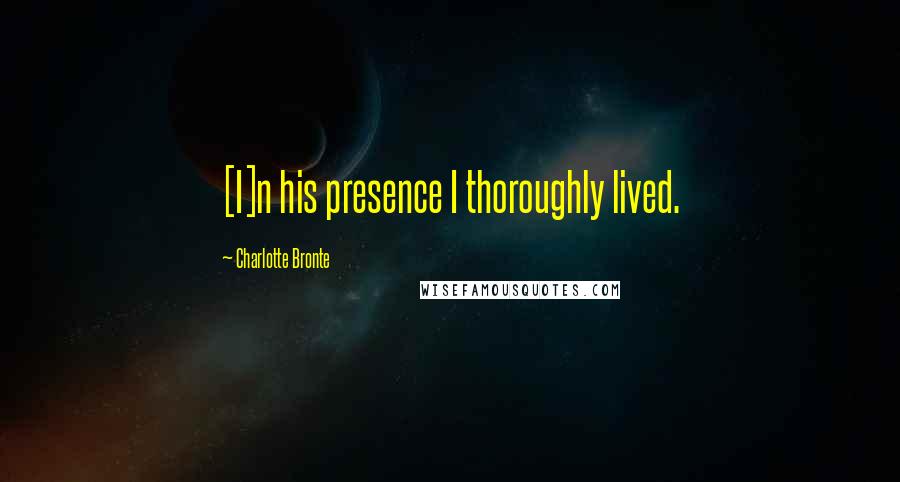 Charlotte Bronte Quotes: [I]n his presence I thoroughly lived.