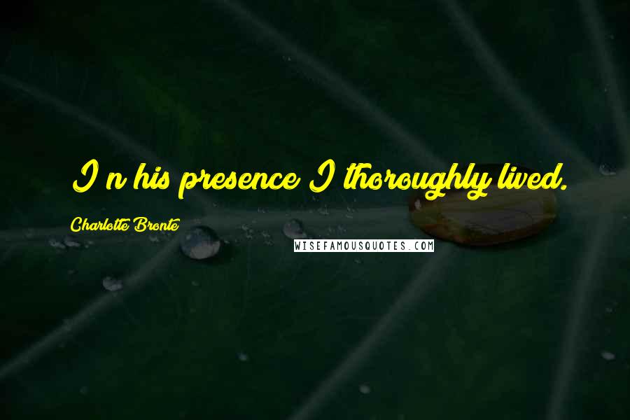 Charlotte Bronte Quotes: [I]n his presence I thoroughly lived.