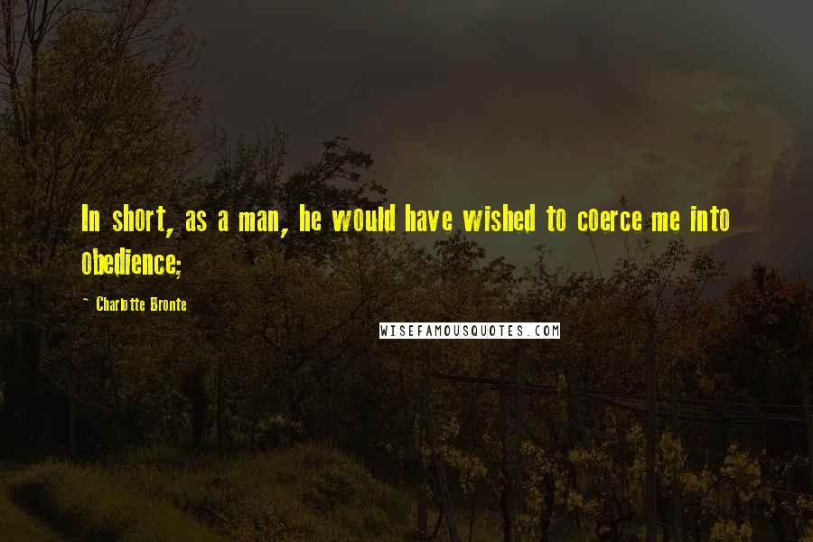 Charlotte Bronte Quotes: In short, as a man, he would have wished to coerce me into obedience;