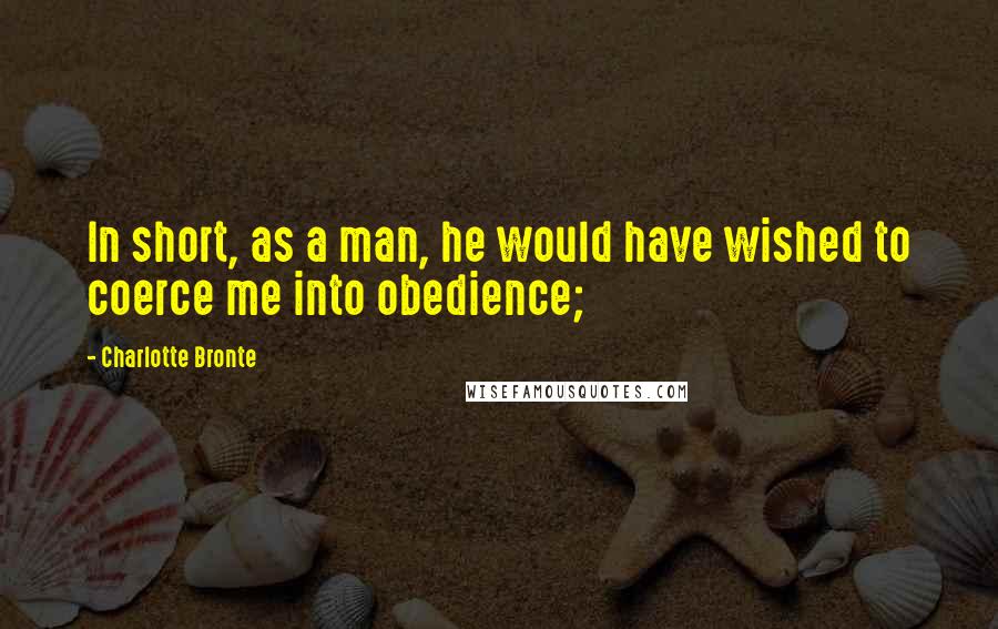 Charlotte Bronte Quotes: In short, as a man, he would have wished to coerce me into obedience;