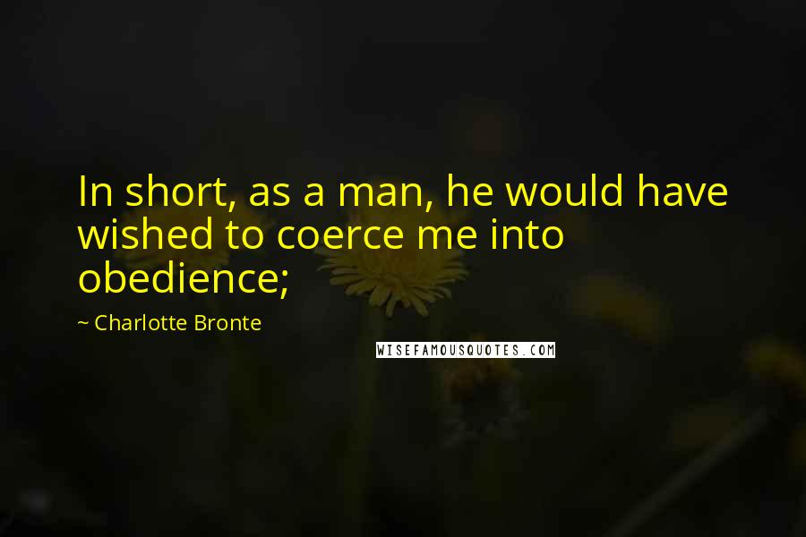 Charlotte Bronte Quotes: In short, as a man, he would have wished to coerce me into obedience;