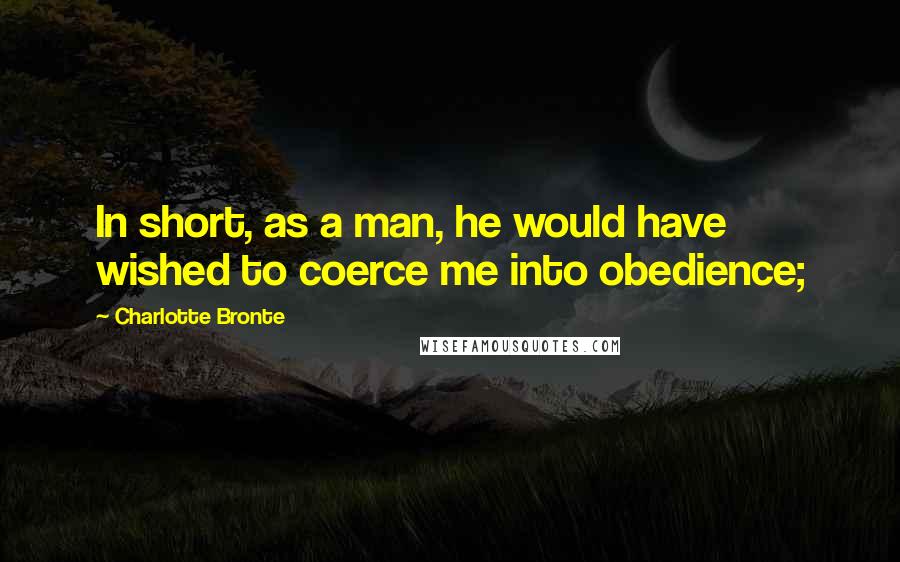 Charlotte Bronte Quotes: In short, as a man, he would have wished to coerce me into obedience;