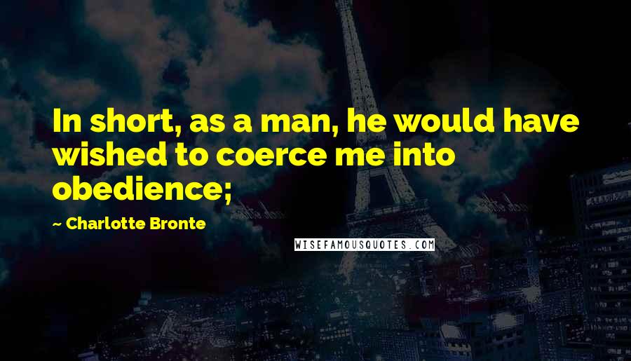 Charlotte Bronte Quotes: In short, as a man, he would have wished to coerce me into obedience;