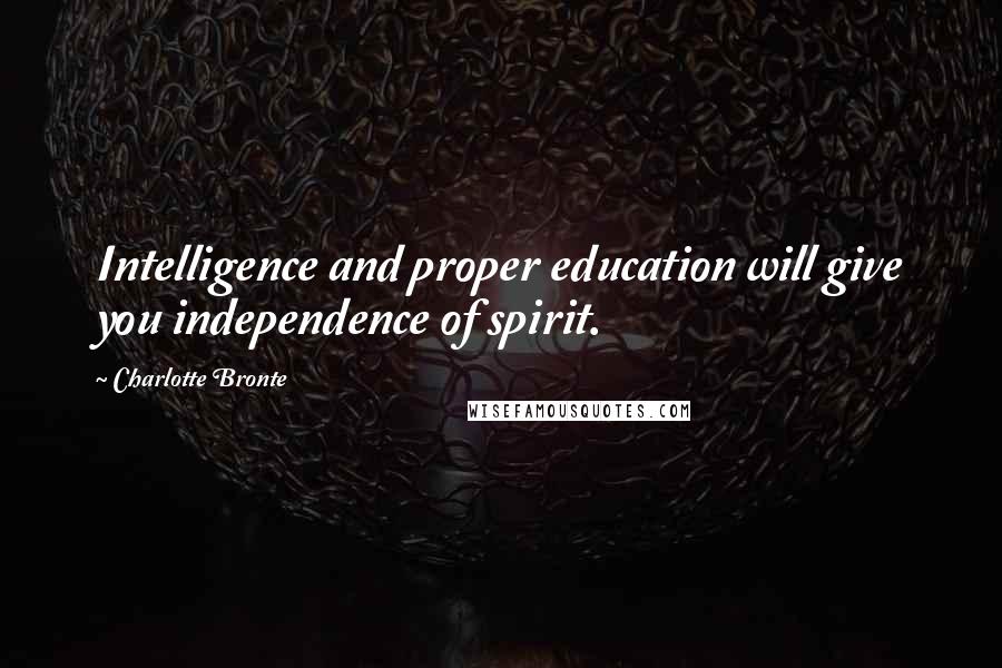 Charlotte Bronte Quotes: Intelligence and proper education will give you independence of spirit.