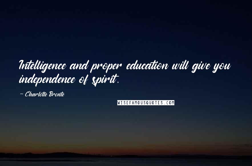Charlotte Bronte Quotes: Intelligence and proper education will give you independence of spirit.