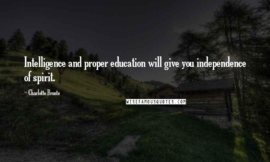 Charlotte Bronte Quotes: Intelligence and proper education will give you independence of spirit.