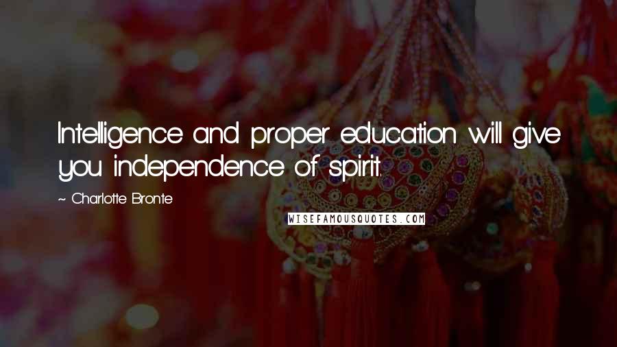 Charlotte Bronte Quotes: Intelligence and proper education will give you independence of spirit.