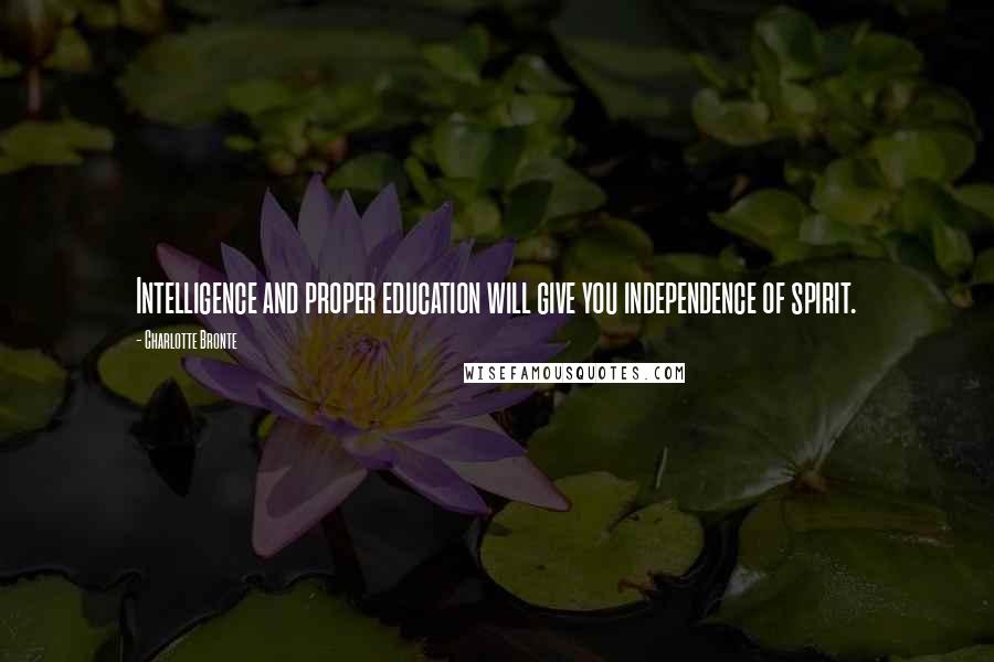 Charlotte Bronte Quotes: Intelligence and proper education will give you independence of spirit.