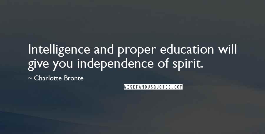 Charlotte Bronte Quotes: Intelligence and proper education will give you independence of spirit.