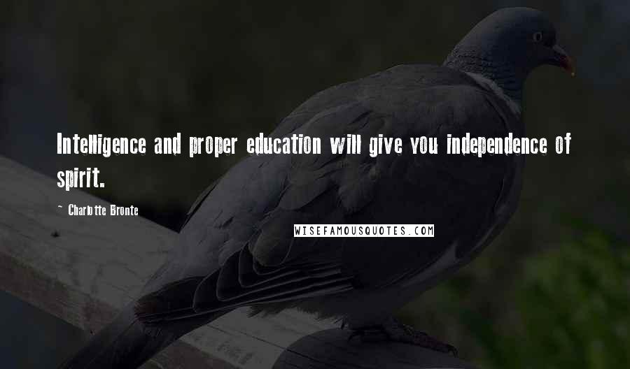 Charlotte Bronte Quotes: Intelligence and proper education will give you independence of spirit.