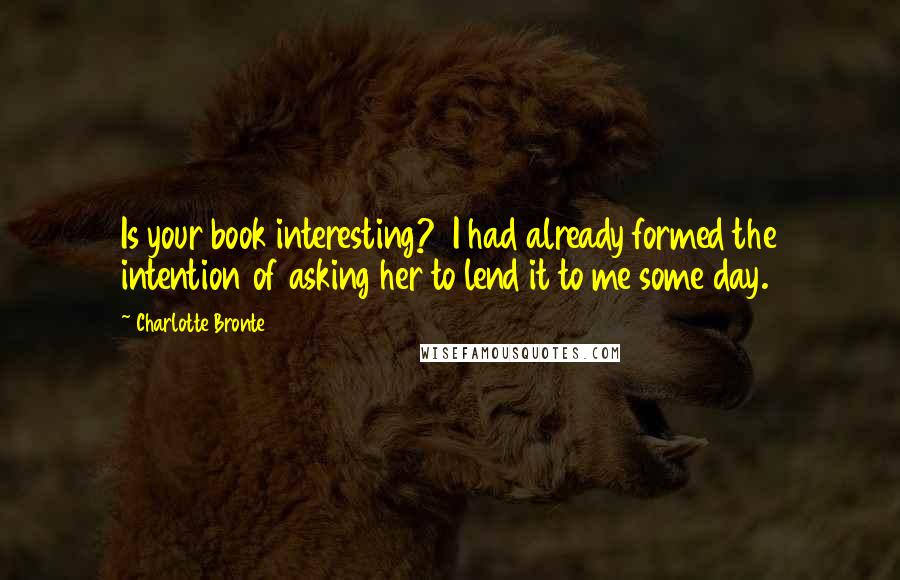 Charlotte Bronte Quotes: Is your book interesting?  I had already formed the intention of asking her to lend it to me some day.