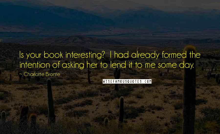 Charlotte Bronte Quotes: Is your book interesting?  I had already formed the intention of asking her to lend it to me some day.