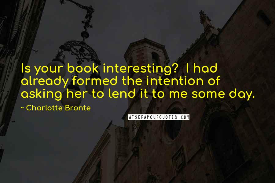 Charlotte Bronte Quotes: Is your book interesting?  I had already formed the intention of asking her to lend it to me some day.