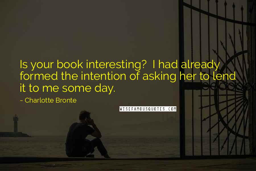 Charlotte Bronte Quotes: Is your book interesting?  I had already formed the intention of asking her to lend it to me some day.