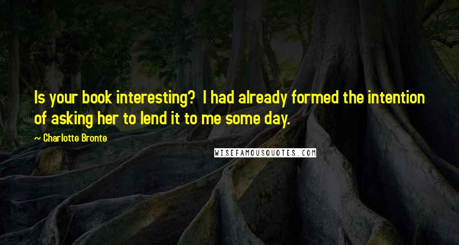 Charlotte Bronte Quotes: Is your book interesting?  I had already formed the intention of asking her to lend it to me some day.