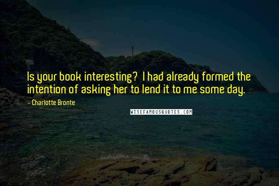Charlotte Bronte Quotes: Is your book interesting?  I had already formed the intention of asking her to lend it to me some day.