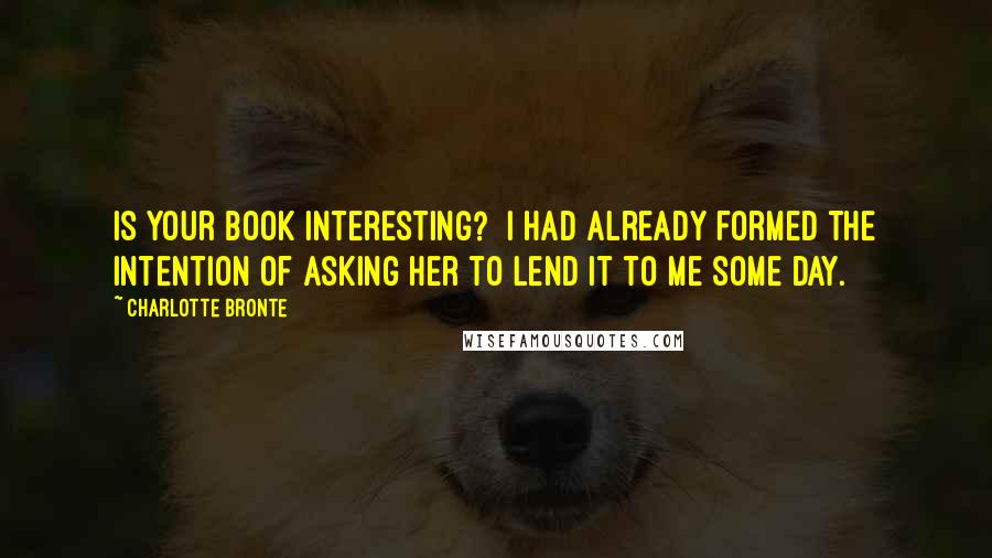 Charlotte Bronte Quotes: Is your book interesting?  I had already formed the intention of asking her to lend it to me some day.