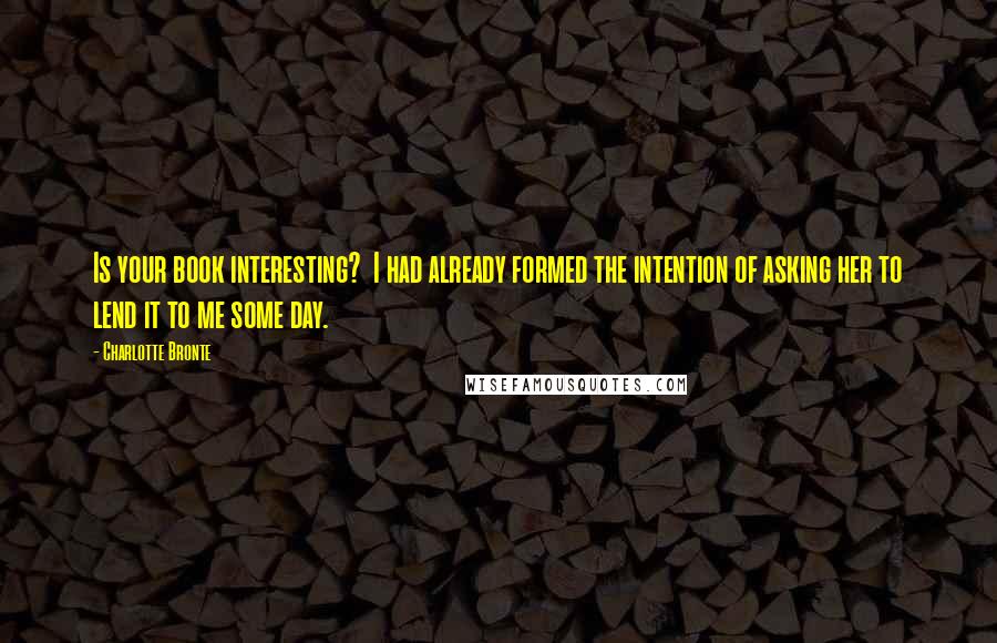 Charlotte Bronte Quotes: Is your book interesting?  I had already formed the intention of asking her to lend it to me some day.