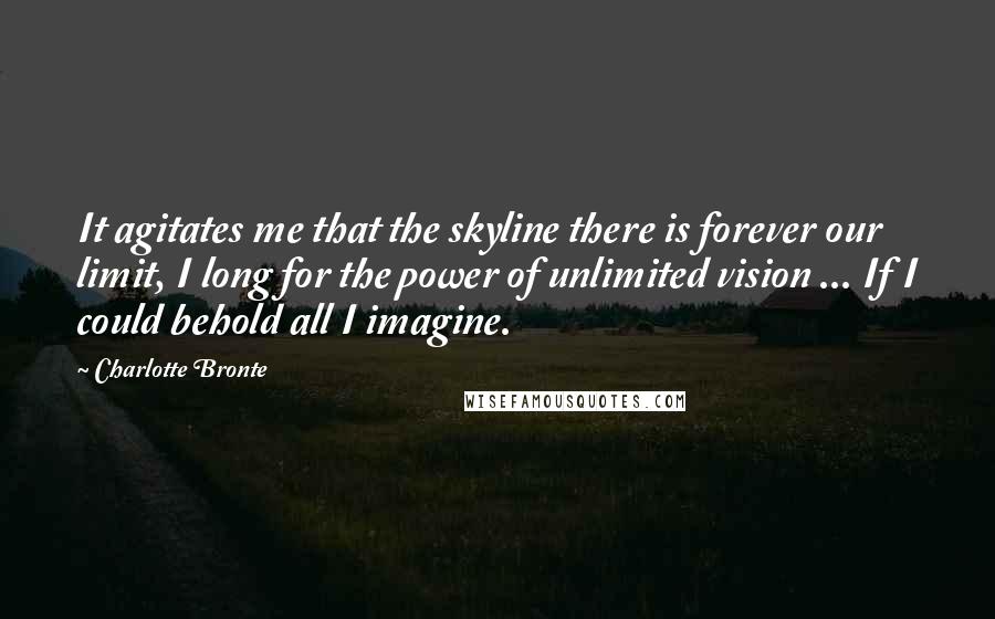 Charlotte Bronte Quotes: It agitates me that the skyline there is forever our limit, I long for the power of unlimited vision ... If I could behold all I imagine.