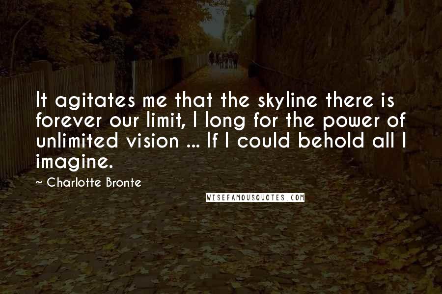 Charlotte Bronte Quotes: It agitates me that the skyline there is forever our limit, I long for the power of unlimited vision ... If I could behold all I imagine.